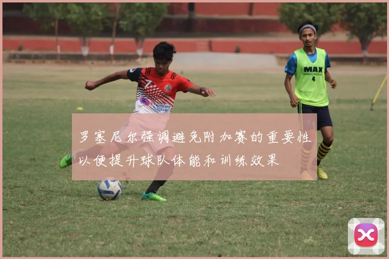 罗塞尼尔强调避免附加赛的重要性以便提升球队体能和训练效果