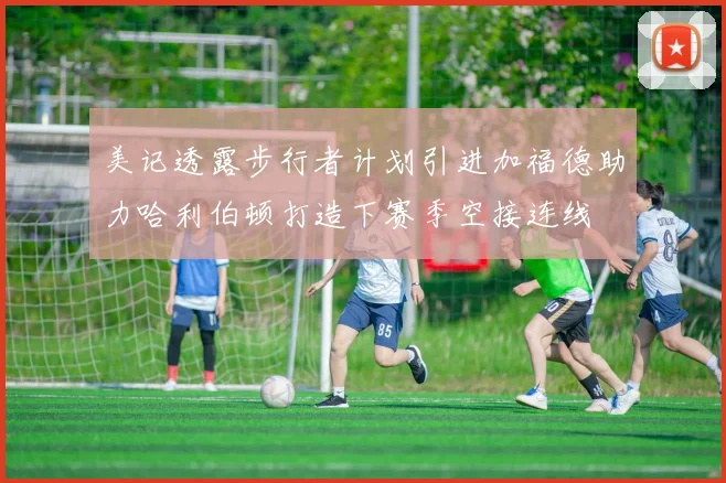 美记透露步行者计划引进加福德助力哈利伯顿打造下赛季空接连线