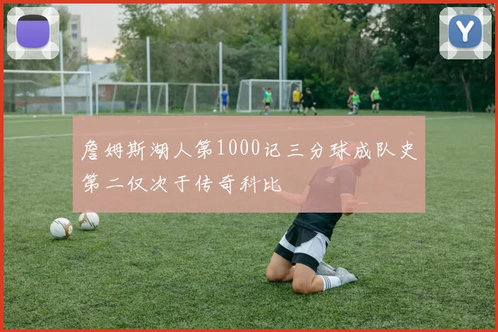 詹姆斯湖人第1000记三分球成队史第二仅次于传奇科比