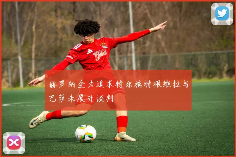 赫罗纳全力追求特尔施特根维拉与巴萨未展开谈判