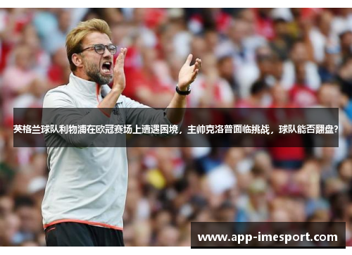 英格兰球队利物浦在欧冠赛场上遭遇困境，主帅克洛普面临挑战，球队能否翻盘？